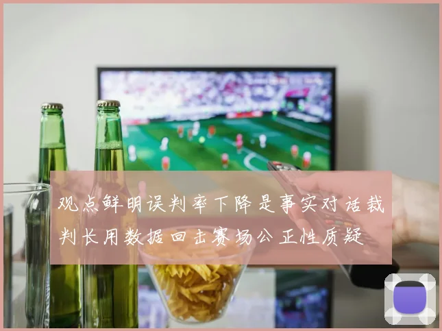 观点鲜明误判率下降是事实对话裁判长用数据回击赛场公正性质疑