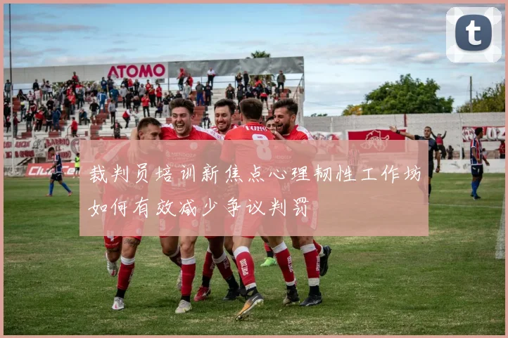 裁判员培训新焦点心理韧性工作坊如何有效减少争议判罚